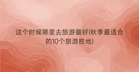 这个时候哪里去旅游最好(秋季最适合的10个旅游胜地)