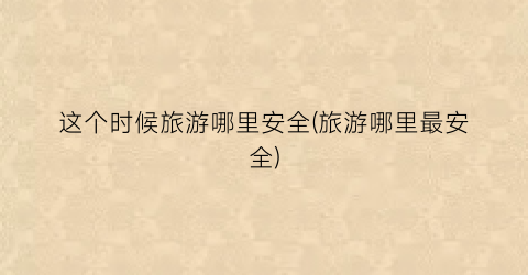 这个时候旅游哪里安全(旅游哪里最安全)