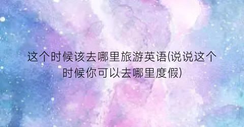 这个时候该去哪里旅游英语(说说这个时候你可以去哪里度假)