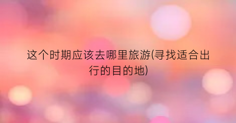 这个时期应该去哪里旅游(寻找适合出行的目的地)