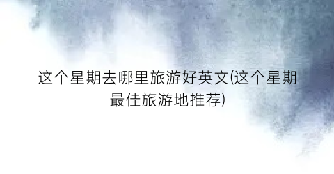 这个星期去哪里旅游好英文(这个星期最佳旅游地推荐)