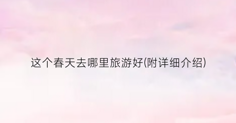 这个春天去哪里旅游好(附详细介绍)