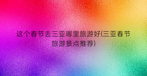 这个春节去三亚哪里旅游好(三亚春节旅游景点推荐)