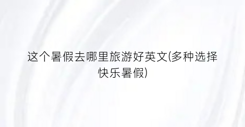 这个暑假去哪里旅游好英文(多种选择快乐暑假)