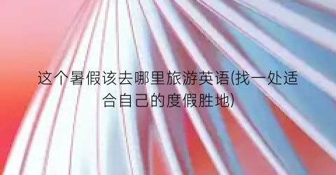 这个暑假该去哪里旅游英语(找一处适合自己的度假胜地)