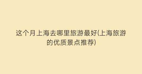 这个月上海去哪里旅游最好(上海旅游的优质景点推荐)
