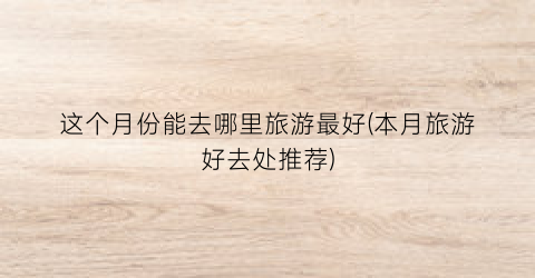 这个月份能去哪里旅游最好(本月旅游好去处推荐)