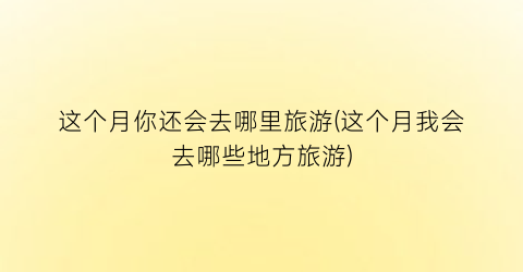 这个月你还会去哪里旅游(这个月我会去哪些地方旅游)