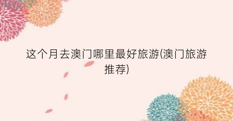 这个月去澳门哪里最好旅游(澳门旅游推荐)