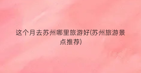 这个月去苏州哪里旅游好(苏州旅游景点推荐)