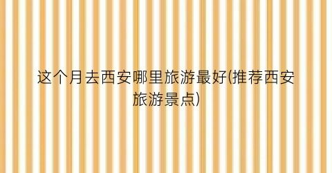 这个月去西安哪里旅游最好(推荐西安旅游景点)