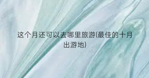 这个月还可以去哪里旅游(最佳的十月出游地)