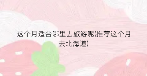 这个月适合哪里去旅游呢(推荐这个月去北海道)