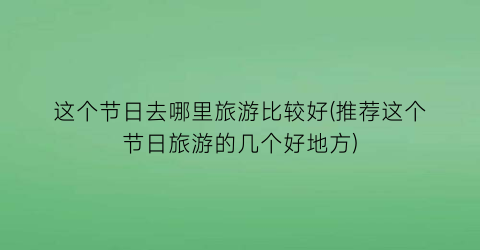 这个节日去哪里旅游比较好(推荐这个节日旅游的几个好地方)