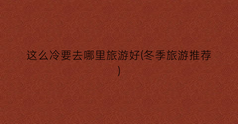 这么冷要去哪里旅游好(冬季旅游推荐)