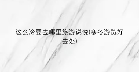这么冷要去哪里旅游说说(寒冬游览好去处)