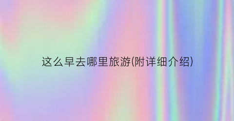 这么早去哪里旅游(附详细介绍)