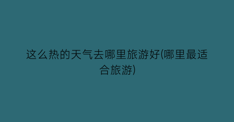 这么热的天气去哪里旅游好(哪里最适合旅游)