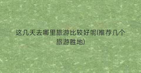 这几天去哪里旅游比较好呢(推荐几个旅游胜地)