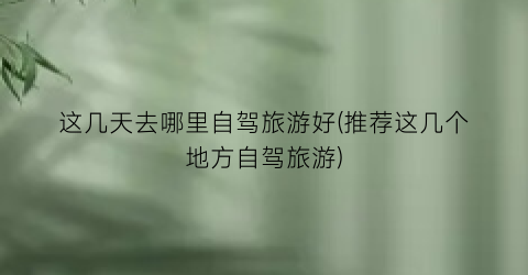 这几天去哪里自驾旅游好(推荐这几个地方自驾旅游)