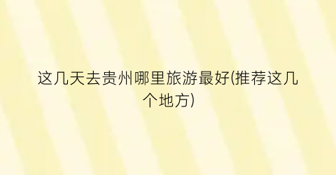 这几天去贵州哪里旅游最好(推荐这几个地方)
