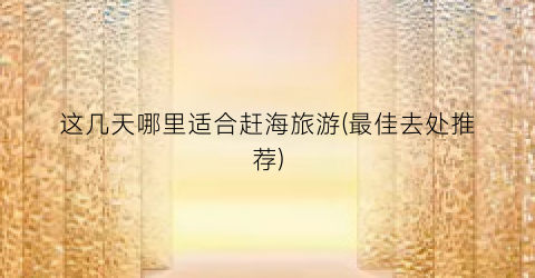 这几天哪里适合赶海旅游(最佳去处推荐)