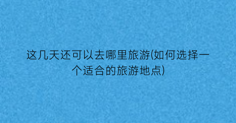 这几天还可以去哪里旅游(如何选择一个适合的旅游地点)