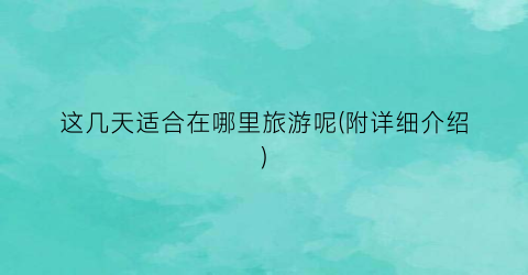 这几天适合在哪里旅游呢(附详细介绍)