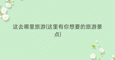 这去哪里旅游(这里有你想要的旅游景点)