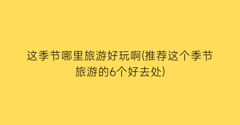 这季节哪里旅游好玩啊(推荐这个季节旅游的6个好去处)
