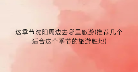 这季节沈阳周边去哪里旅游(推荐几个适合这个季节的旅游胜地)