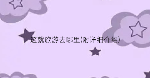 这就旅游去哪里(附详细介绍)