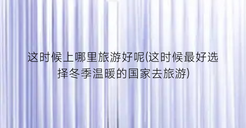 这时候上哪里旅游好呢(这时候最好选择冬季温暖的国家去旅游)