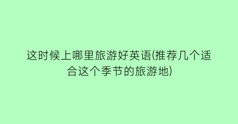 这时候上哪里旅游好英语(推荐几个适合这个季节的旅游地)