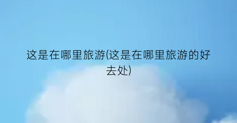 这是在哪里旅游(这是在哪里旅游的好去处)