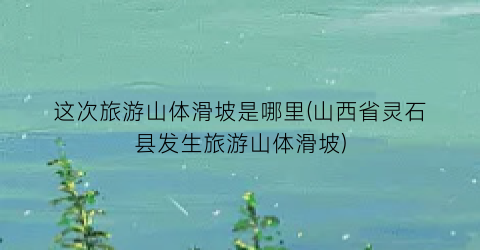 这次旅游山体滑坡是哪里(山西省灵石县发生旅游山体滑坡)