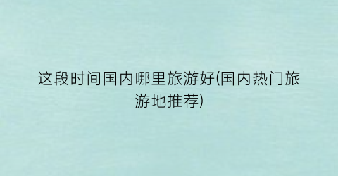 这段时间国内哪里旅游好(国内热门旅游地推荐)