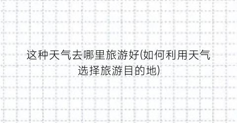 这种天气去哪里旅游好(如何利用天气选择旅游目的地)