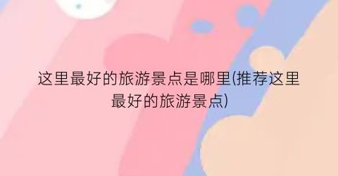 这里最好的旅游景点是哪里(推荐这里最好的旅游景点)