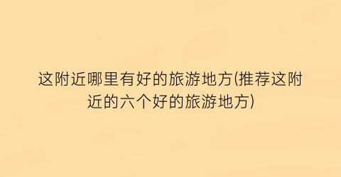 这附近哪里有好的旅游地方(推荐这附近的六个好的旅游地方)