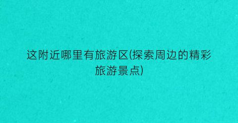这附近哪里有旅游区(探索周边的精彩旅游景点)