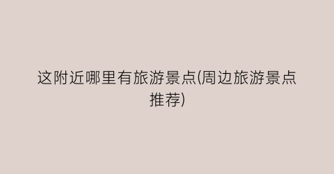 这附近哪里有旅游景点(周边旅游景点推荐)
