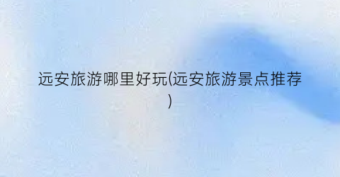 远安旅游哪里好玩(远安旅游景点推荐)