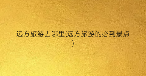 远方旅游去哪里(远方旅游的必到景点)