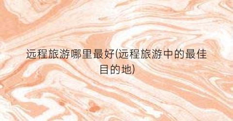 远程旅游哪里最好(远程旅游中的最佳目的地)