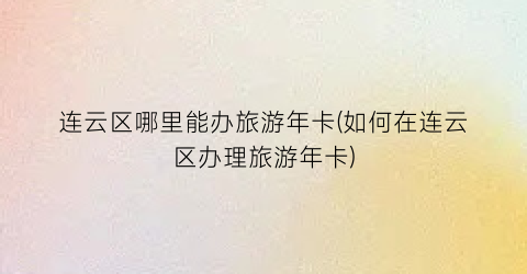 连云区哪里能办旅游年卡(如何在连云区办理旅游年卡)