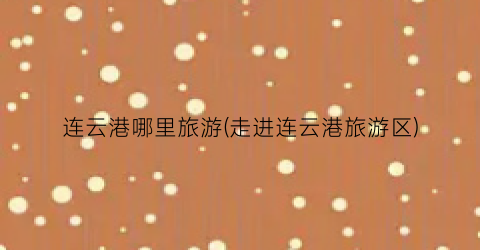 连云港哪里旅游(走进连云港旅游区)