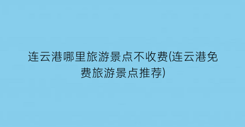 连云港哪里旅游景点不收费(连云港免费旅游景点推荐)
