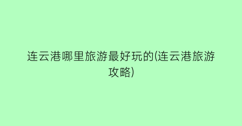 连云港哪里旅游最好玩的(连云港旅游攻略)