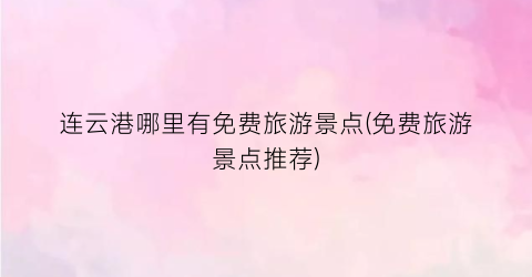 连云港哪里有免费旅游景点(免费旅游景点推荐)